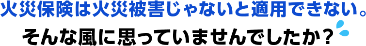 火災保険は火災被害じゃないと適用できない。そんな風に思っていませんでしたか？